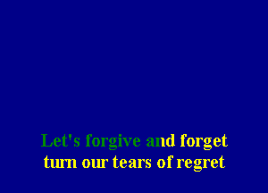 Let's forgive and forget
turn om tears of regret