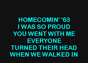 HOMECOMIN' '63
I WAS 80 PROUD
YOU WENTWITH ME
EVERYONE

TURNED THEIR HEAD
WHEN WEWALKED IN
