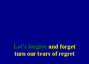 Let's forgive and forget
turn om tears of regret