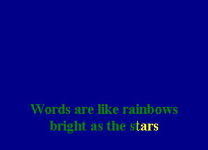 W ords are like rainbows
bright as the stars