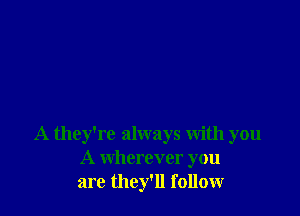 A they're always with you
A wherever you
are they'll follow