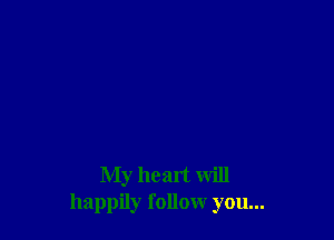 My heart will
happily follow you...
