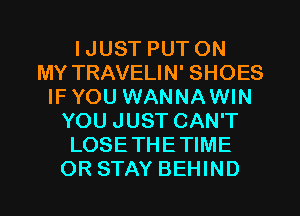 IJUST PUT ON
MY TRAVELIN' SHOES
IFYOU WANNAWIN
YOU JUST CAN'T
LOSETHETIME

OR STAY BEHIND l