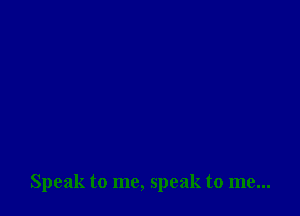 Speak to me, speak to me...