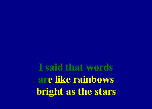 I said that words
are like rainbows
bright as the stars