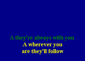 A they're always with you
A wherever you
are they'll follow