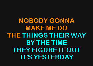 NOBODY GONNA
MAKE ME DO
THE THINGS THEIR WAY
BY THE TIME

THEY FIGURE IT OUT
IT'S YESTERDAY