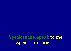 Speak to me, speak to me
Speak... to... me .....