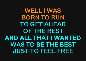 WELL I WAS
BORN TO RUN
TO GET AH EAD
OF THE REST
AND ALL THAT I WANTED

WAS T0 BETHE BEST
JUST TO FEEL FREE