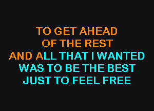 TO GET AHEAD
OF THE REST
AND ALL THAT I WANTED
WAS T0 BETHE BEST
JUST TO FEEL FREE