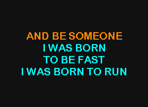 AND BE SOMEONE
IWAS BORN

TO BE FAST
IWAS BORN TO RUN