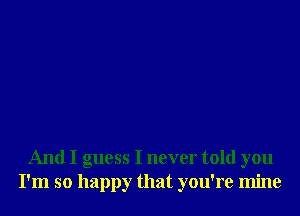 And I guess I never told you
I'm so happy that you're mine