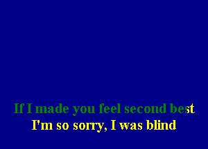 If I made you feel second best
I'm so son'y, I was blind