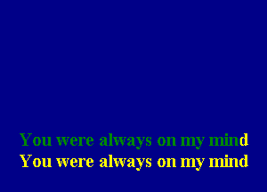 You were always on my mind
You were always on my mind