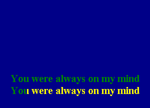 You were always on my mind
You were always on my mind