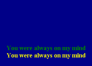 You were always on my mind
You were always on my mind