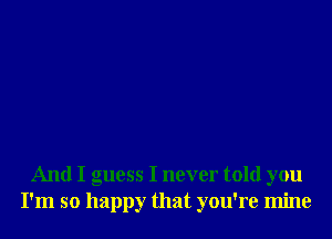 And I guess I never told you
I'm so happy that you're mine