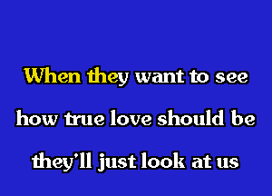 When they want to see
how true love should be

they'll just look at us