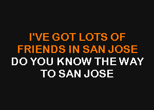 I'VE GOT LOTS OF
FRIENDS IN SAN JOSE
DO YOU KNOW THE WAY
TO SAN JOSE