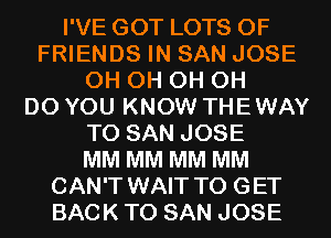 I'VE GOT LOTS OF
FRIENDS IN SAN JOSE
0H 0H 0H 0H
DO YOU KNOW THE WAY
TO SAN JOSE
MM MM MM MM
CAN'T WAIT TO GET
BACK TO SAN JOSE