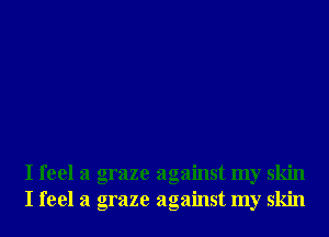 I feel a graze against my skin
I feel a graze against my skin