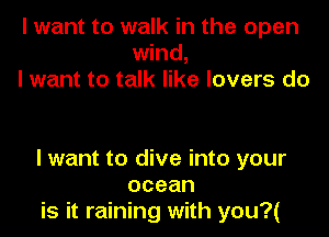 I want to walk in the open
wind,
I want to talk like lovers do

I want to dive into your
ocean
is it raining with you?(