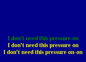 I don't need this pressure on
I don't need this pressure on
I don't need this pressure on-on