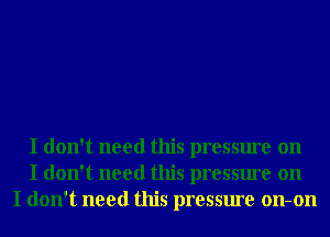 I don't need this pressure on
I don't need this pressure on
I don't need this pressure on-on