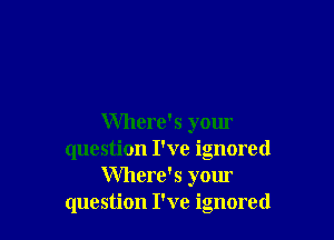 Where's yom
question I've ignored
Where's your
question I've ignored