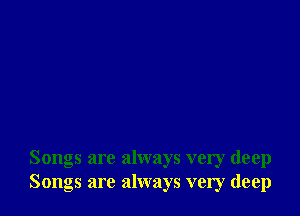 Songs are always very deep
Songs are always very deep