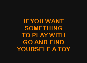 IF YOU WANT
SOMETHING

TO PLAYWITH
GO AND FIND
YOURSELF ATOY