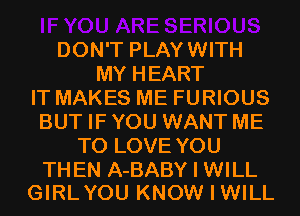DON'T PLAYWITH
MY HEART
IT MAKES ME FURIOUS
BUT IF YOU WANT ME
TO LOVE YOU

THEN A-BABY I WILL
GIRLYOU KNOW I WILL