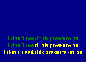 I don't need this pressure on
I don't need this pressure on
I don't need this pressure on-on