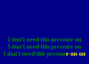 I don't need this pressure on
I don't need this pressure on
I don't need this pressure on-on