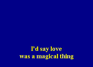 I'd say love
was a magical thing