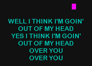 WELL I THINK I'M GOIN'
OUT OF MY HEAD
YES I THINK I'M GOIN'
OUT OF MY HEAD
OVER YOU
OVER YOU