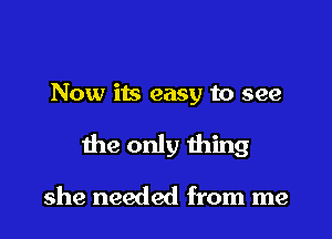 Now its easy to see

the only thing

she needed from me