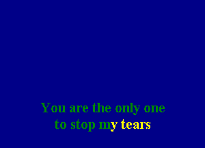 You are the only one
to stop my tears