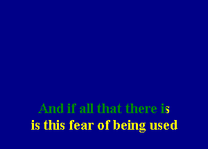 And if all that there is
is this fear of being used