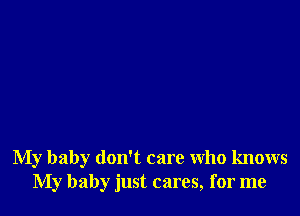 My baby don't care who knows
My baby just cares, for me