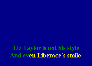 Liz Taylor is not his style
And even Liberace's smile