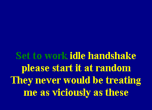 Set to work idle handshake
please start it at random
They never would be treating
me as viciously as these