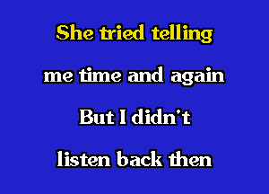 She tried telling
me time and again

But I didn't

listen back then I