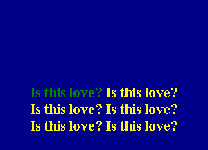 Is this love? Is this love?
Is this love? Is this love?
Is this love? Is this love?