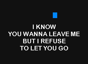 I KNOW

YOU WANNA LEAVE ME
BUTI REFUSE
TO LET YOU GO