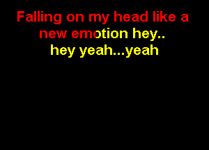 Falling on my head like a
new emotion hey..
hey yeah...yeah
