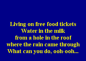 Living on free food tickets
Water in the milk
from a hole in the roof
Where the rain came through
What can you do, ooh-ooh...