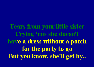 Tears from your little sister
Crying 'cos she doesn't
have a dress Without a patch
for the party to go
But you know, she'll get by..
