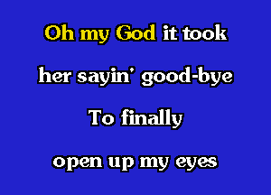 Oh my God it took

her sayin' good-bye

To finally

open up my eyes