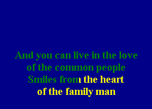 And you can live in the love
of the common people
Smiles from the heart

of the family man